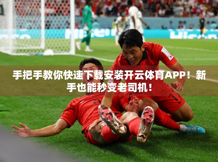 手把手教你快速下载安装开云体育APP！新手也能秒变老司机！
