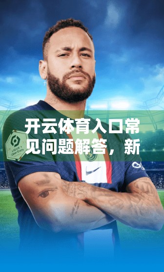 开云体育入口常见问题解答，新手必看的五大误区与实用指南