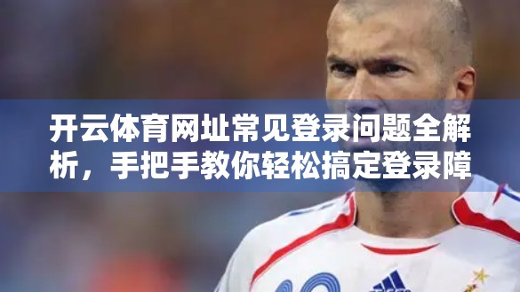 开云体育网址常见登录问题全解析，手把手教你轻松搞定登录障碍！
