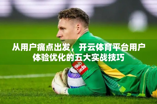 从用户痛点出发，开云体育平台用户体验优化的五大实战技巧