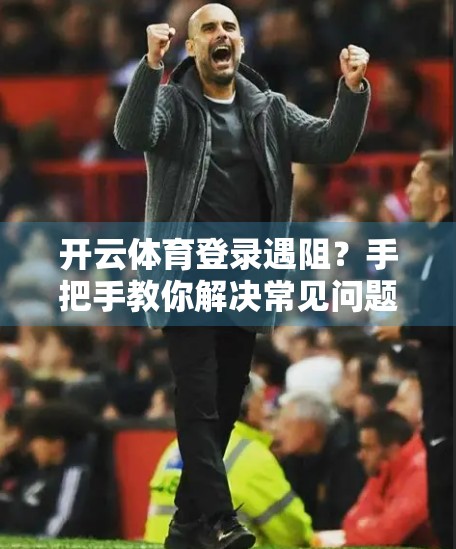 开云体育登录遇阻？手把手教你解决常见问题，轻松畅享运动乐趣！