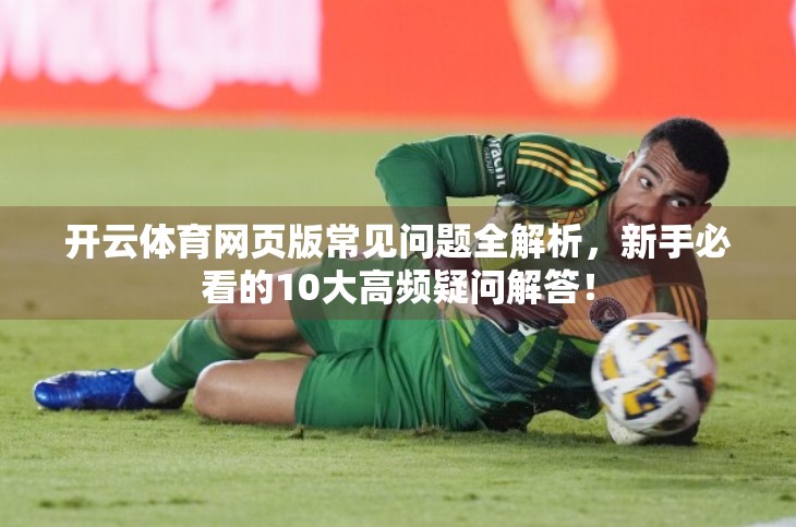 开云体育网页版常见问题全解析，新手必看的10大高频疑问解答！