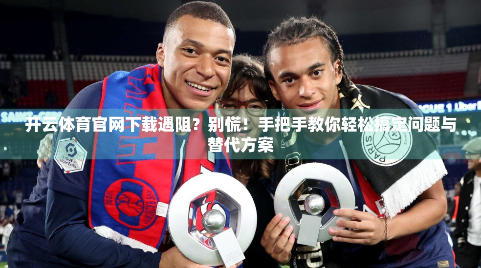 开云体育官网下载遇阻？别慌！手把手教你轻松搞定问题与替代方案