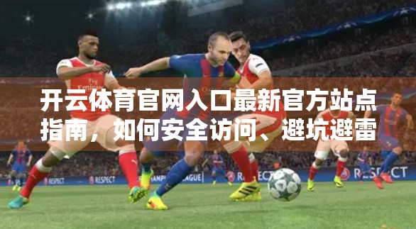 开云体育官网入口最新官方站点指南，如何安全访问、避坑避雷全解析！