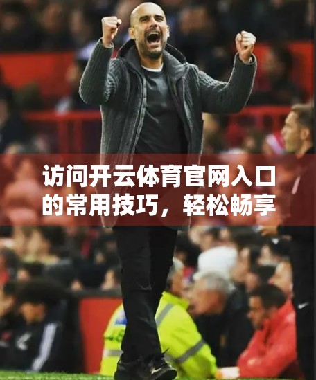 访问开云体育官网入口的常用技巧，轻松畅享赛事直播与资讯的实用指南