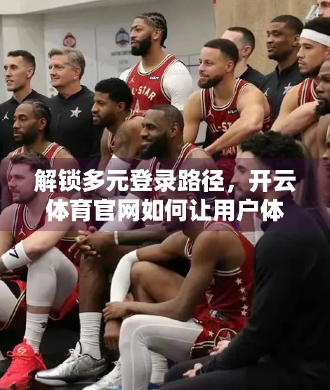 解锁多元登录路径，开云体育官网如何让用户体验一键直达？