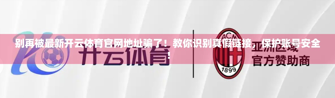 别再被最新开云体育官网地址骗了！教你识别真假链接，保护账号安全！