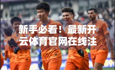 新手必看！最新开云体育官网在线注册流程全解析，3分钟搞定账号开通！