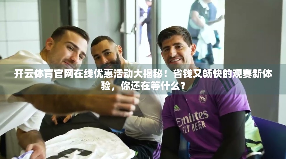 开云体育官网在线优惠活动大揭秘！省钱又畅快的观赛新体验，你还在等什么？