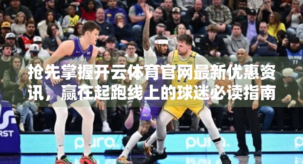 抢先掌握开云体育官网最新优惠资讯，赢在起跑线上的球迷必读指南！