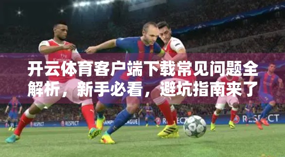 开云体育客户端下载常见问题全解析，新手必看，避坑指南来了！