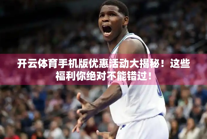 开云体育手机版优惠活动大揭秘！这些福利你绝对不能错过！