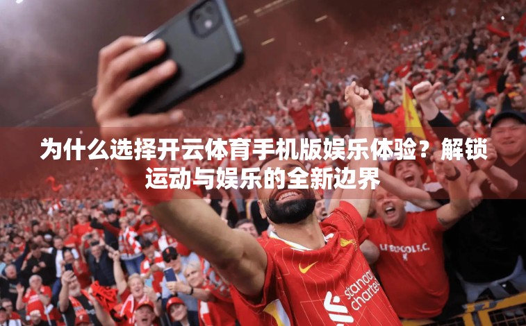为什么选择开云体育手机版娱乐体验？解锁运动与娱乐的全新边界