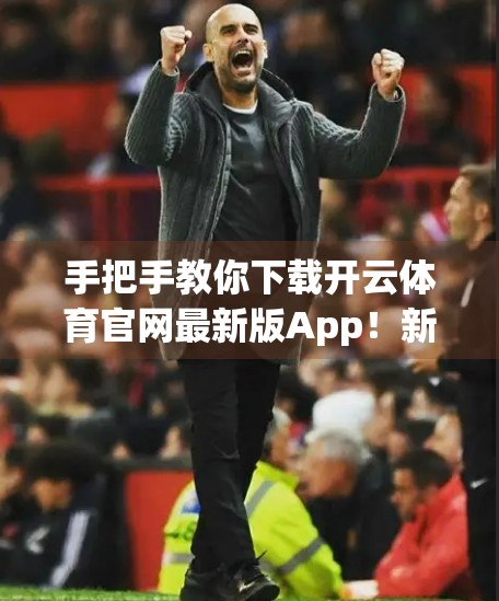 手把手教你下载开云体育官网最新版App！新手必看，附避坑指南！