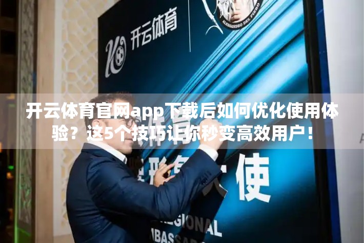开云体育官网app下载后如何优化使用体验？这5个技巧让你秒变高效用户！