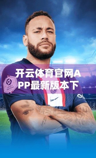 开云体育官网APP最新版本下载安装全攻略，新手也能轻松上手！