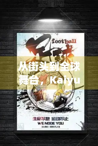 从街头到全球舞台，Kaiyun Sports如何用中国智造点燃世界体育激情？