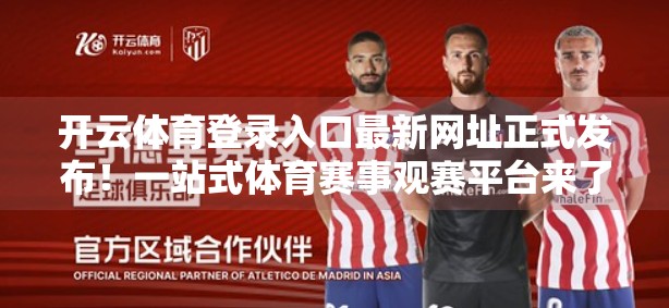 开云体育登录入口最新网址正式发布！一站式体育赛事观赛平台来了，你准备好了吗？