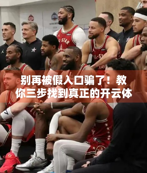 别再被假入口骗了！教你三步找到真正的开云体育登录入口网址