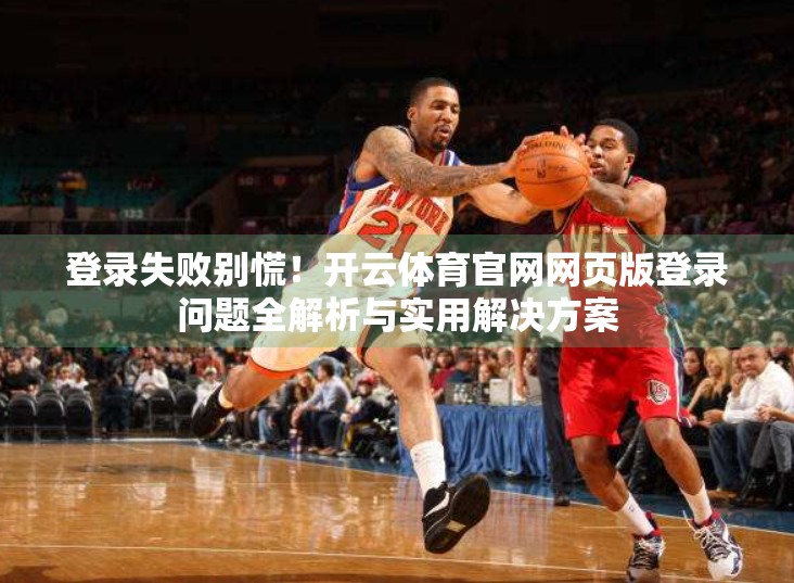 登录失败别慌！开云体育官网网页版登录问题全解析与实用解决方案
