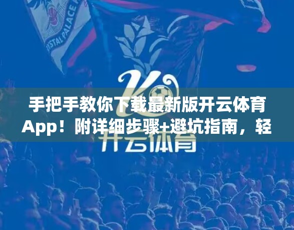 手把手教你下载最新版开云体育App！附详细步骤+避坑指南，轻松畅享赛事直播！