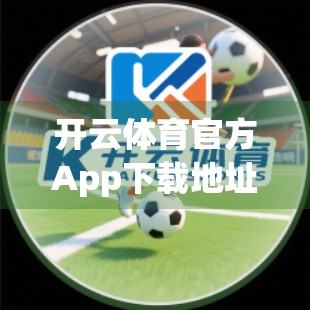 开云体育官方App下载地址公开！如何安全获取正版应用？避坑指南来了！