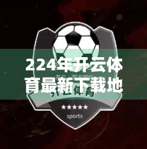 224年开云体育最新下载地址全解析，安全、便捷与合规的三重保障指南