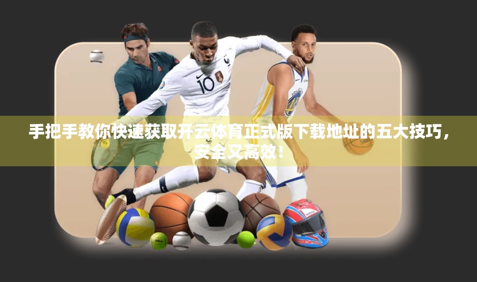 手把手教你快速获取开云体育正式版下载地址的五大技巧，安全又高效！