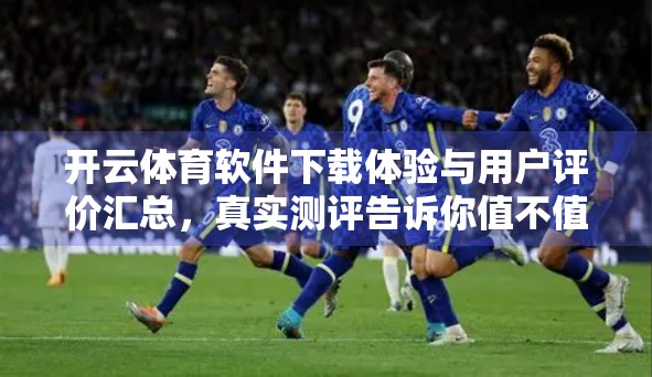开云体育软件下载体验与用户评价汇总，真实测评告诉你值不值得用？