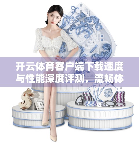 开云体育客户端下载速度与性能深度评测，流畅体验背后的技术实力揭秘！