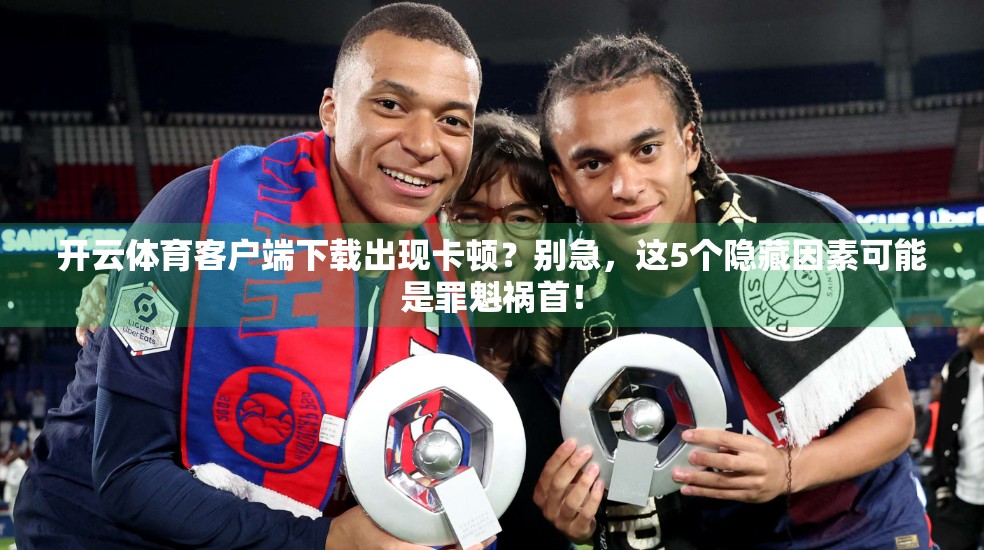 开云体育客户端下载出现卡顿？别急，这5个隐藏因素可能是罪魁祸首！
