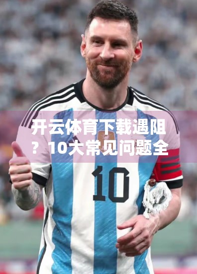 开云体育下载遇阻？10大常见问题全解析，手把手教你轻松解决！