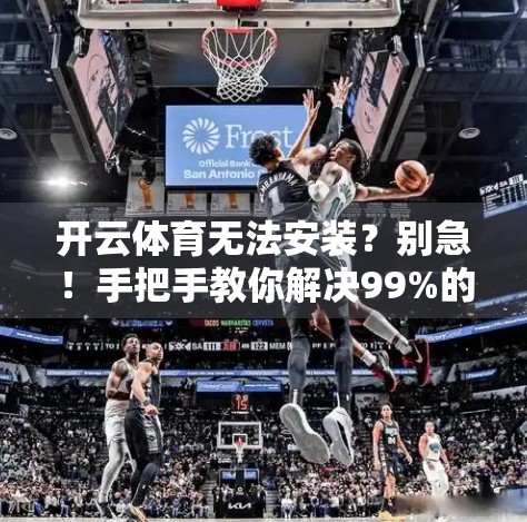 开云体育无法安装？别急！手把手教你解决99%的安装问题（附官方渠道+安卓/iOS详细教程）