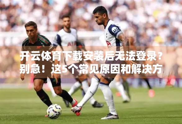开云体育下载安装后无法登录？别急！这5个常见原因和解决方法全告诉你！
