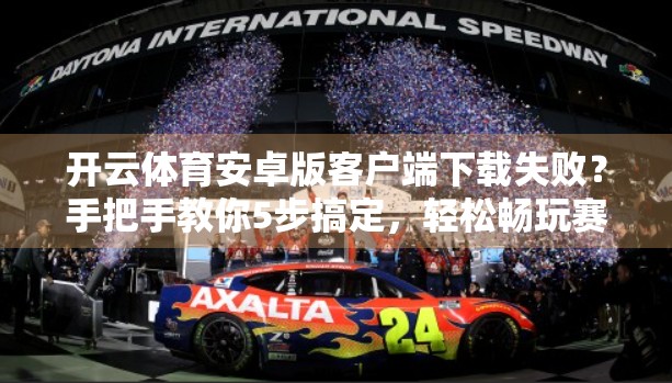 开云体育安卓版客户端下载失败？手把手教你5步搞定，轻松畅玩赛事直播！