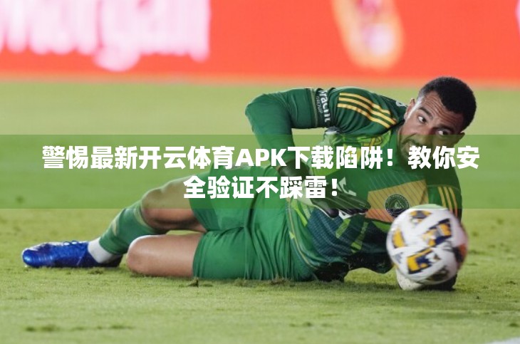 警惕最新开云体育APK下载陷阱！教你安全验证不踩雷！
