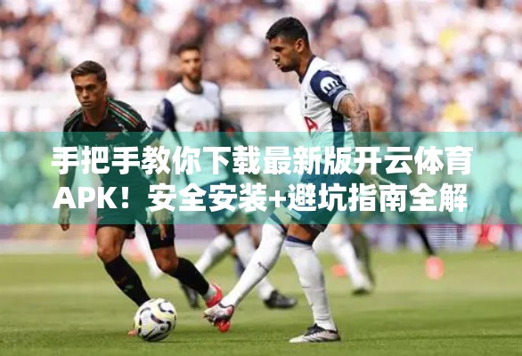 手把手教你下载最新版开云体育APK！安全安装+避坑指南全解析