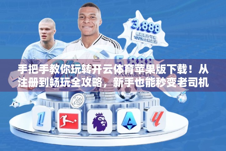 手把手教你玩转开云体育苹果版下载！从注册到畅玩全攻略，新手也能秒变老司机！