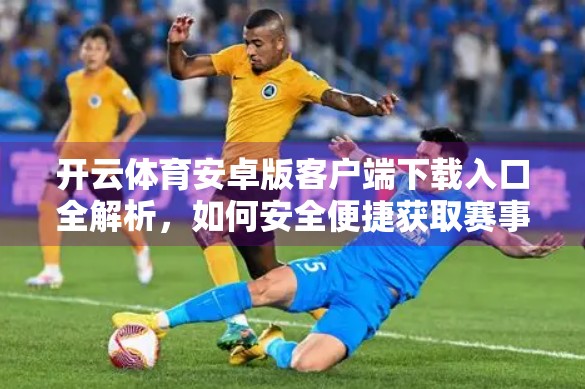开云体育安卓版客户端下载入口全解析，如何安全便捷获取赛事资讯与直播？