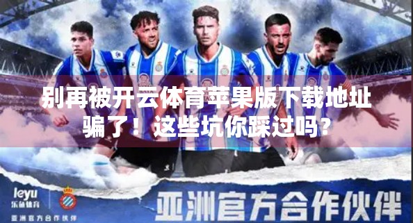 别再被开云体育苹果版下载地址骗了！这些坑你踩过吗？