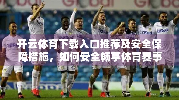 开云体育下载入口推荐及安全保障措施，如何安全畅享体育赛事盛宴？