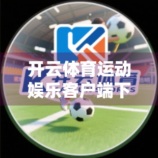 开云体育运动娱乐客户端下载官网指南，一站式畅享赛事与互动体验