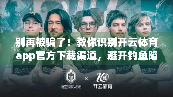 别再被骗了！教你识别开云体育app官方下载渠道，避开钓鱼陷阱！