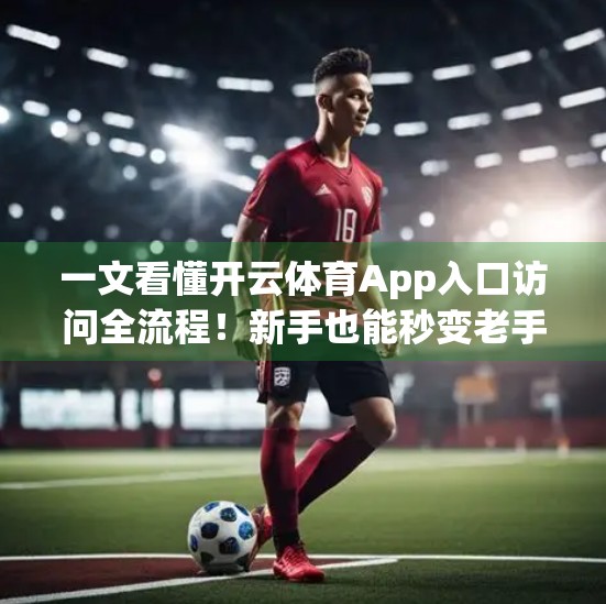 一文看懂开云体育App入口访问全流程！新手也能秒变老手！