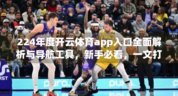 224年度开云体育app入口全面解析与导航工具，新手必看，一文打通所有使用障碍！