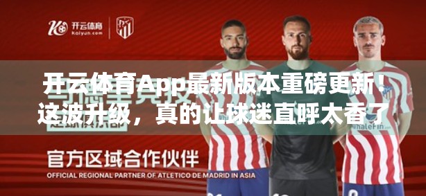 开云体育App最新版本重磅更新！这波升级，真的让球迷直呼太香了！