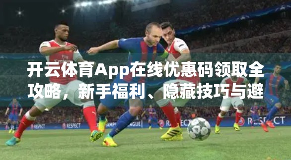 开云体育App在线优惠码领取全攻略，新手福利、隐藏技巧与避坑指南！