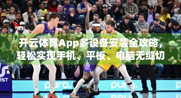 开云体育App多设备安装全攻略，轻松实现手机、平板、电脑无缝切换，畅享运动赛事不中断！