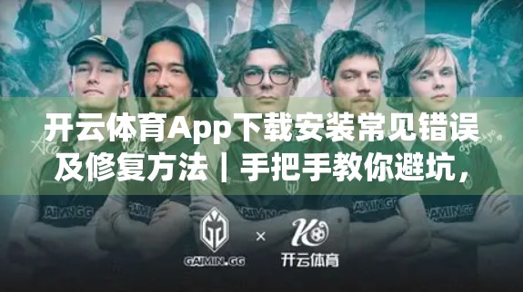 开云体育App下载安装常见错误及修复方法｜手把手教你避坑，流畅体验不卡顿！