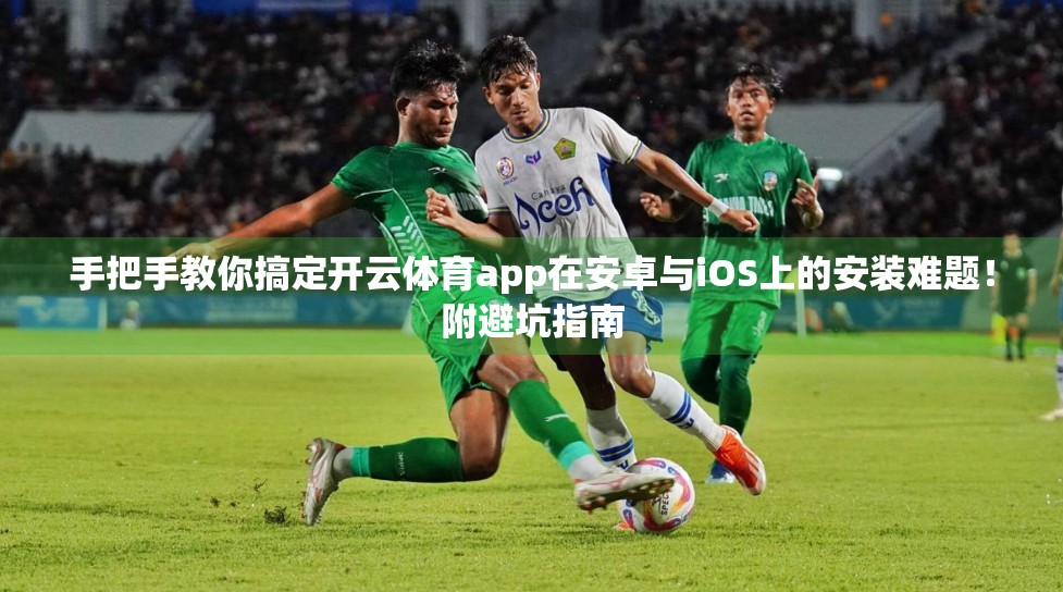手把手教你搞定开云体育app在安卓与iOS上的安装难题！附避坑指南